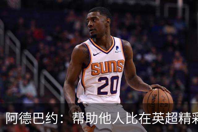 阿德巴约：帮助他人比在英超精彩进球更有意义